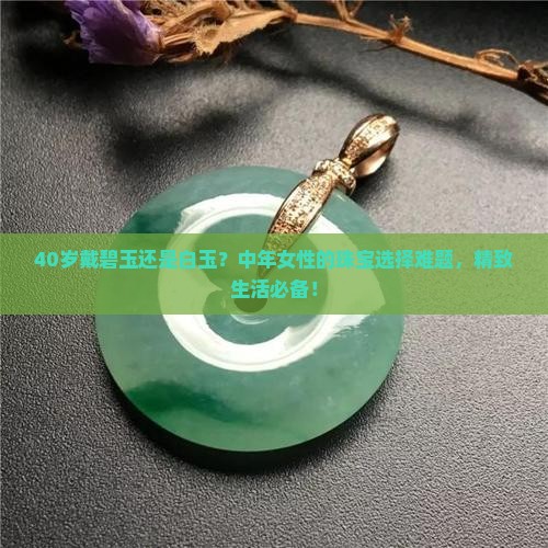 40岁戴碧玉还是白玉？中年女性的珠宝选择难题，精致生活必备！