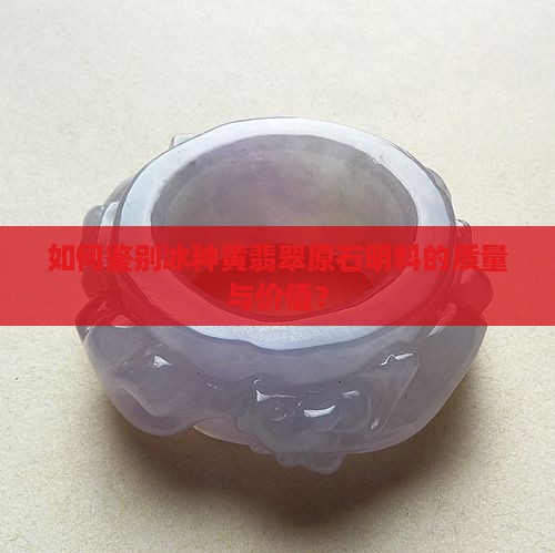 如何鉴别冰种黄翡翠原石明料的质量与价值？