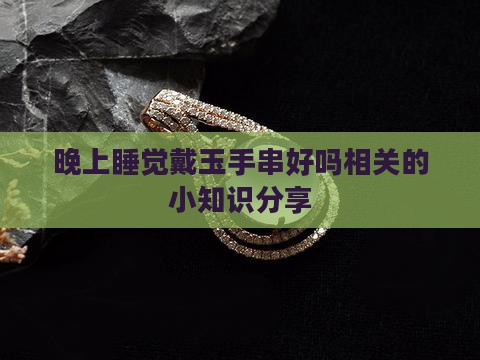 晚上睡觉戴玉手串好吗相关的小知识分享
