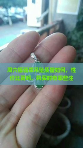 周六福翡翠吊坠质量如何，性价比高吗，购买时有哪些注意事项？