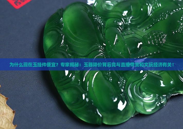 为什么现在玉挂件便宜？专家揭秘：玉器降价背后竟与直播带货和文玩经济有关！