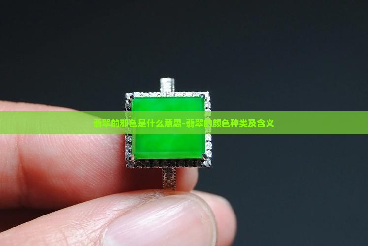 翡翠的邪色是什么意思-翡翠的颜色种类及含义