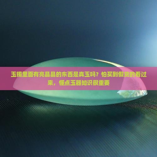 玉镯里面有亮晶晶的东西是真玉吗？怕买到假货的看过来，懂点玉器知识很重要
