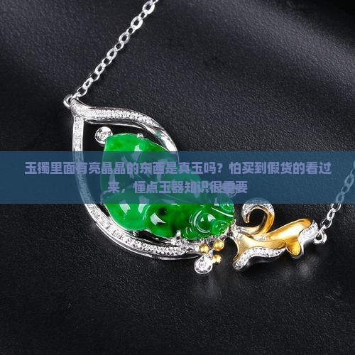 玉镯里面有亮晶晶的东西是真玉吗？怕买到假货的看过来，懂点玉器知识很重要