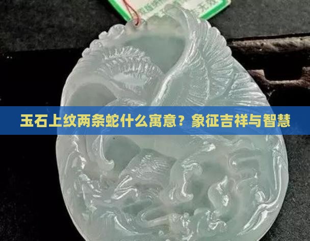 玉石上纹两条蛇什么寓意？象征吉祥与智慧