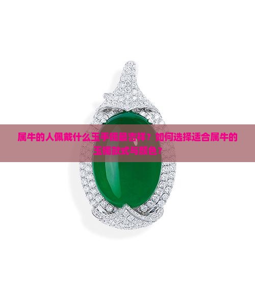 属牛的人佩戴什么玉手镯最吉祥？如何选择适合属牛的玉镯款式与颜色？