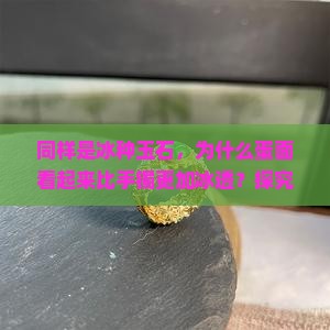 同样是冰种玉石，为什么蛋面看起来比手镯更加冰透？探究冰种蛋面与手镯冰透效果差异的原因有哪些？
