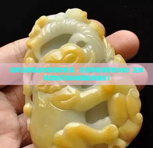 翡翠玉器是追求轻薄款更美，还是厚重感更有价值？玉饰厚度如何影响收藏投资痛点？