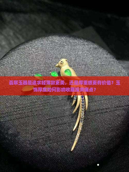 翡翠玉器是追求轻薄款更美，还是厚重感更有价值？玉饰厚度如何影响收藏投资痛点？