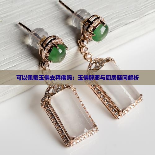 可以佩戴玉佛去拜佛吗：玉佛辟邪与同房疑问解析