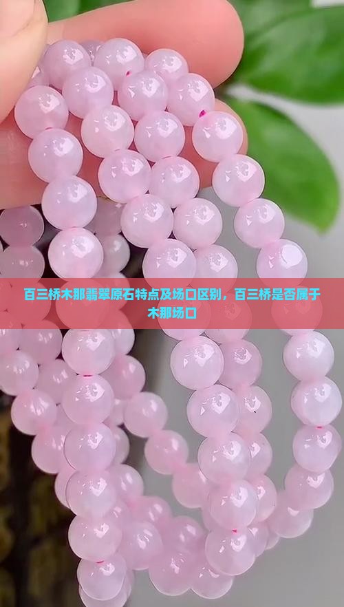 百三桥木那翡翠原石特点及场口区别，百三桥是否属于木那场口