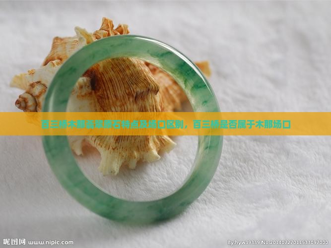 百三桥木那翡翠原石特点及场口区别，百三桥是否属于木那场口
