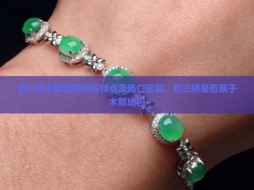 百三桥木那翡翠原石特点及场口区别，百三桥是否属于木那场口