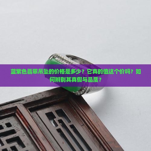 蓝紫色翡翠吊坠的价格是多少？它真的值这个价吗？如何辨别其真假与品质？