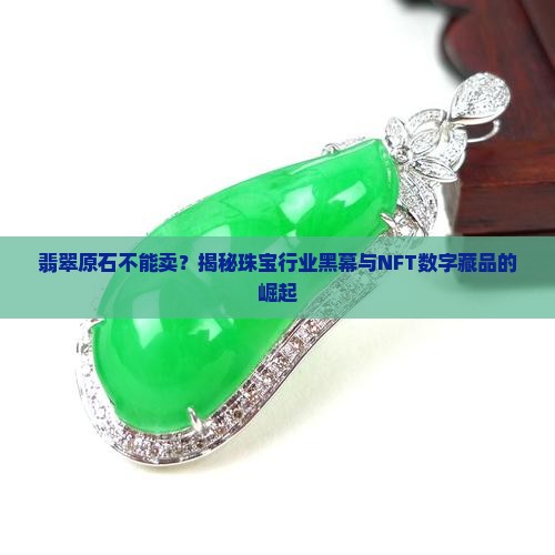 翡翠原石不能卖？揭秘珠宝行业黑幕与NFT数字藏品的崛起