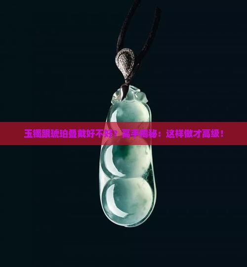 玉镯跟琥珀叠戴好不好？高手揭秘：这样做才高级！