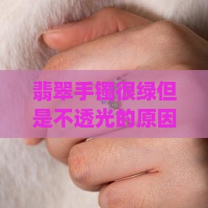 翡翠手镯很绿但是不透光的原因与解决方法