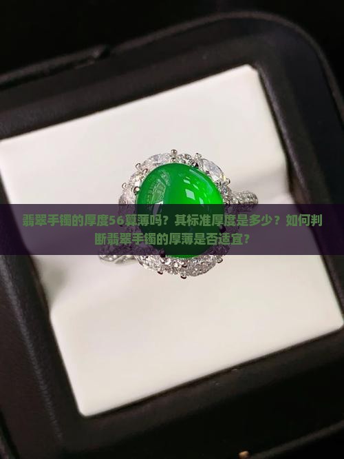 翡翠手镯的厚度56算薄吗？其标准厚度是多少？如何判断翡翠手镯的厚薄是否适宜？