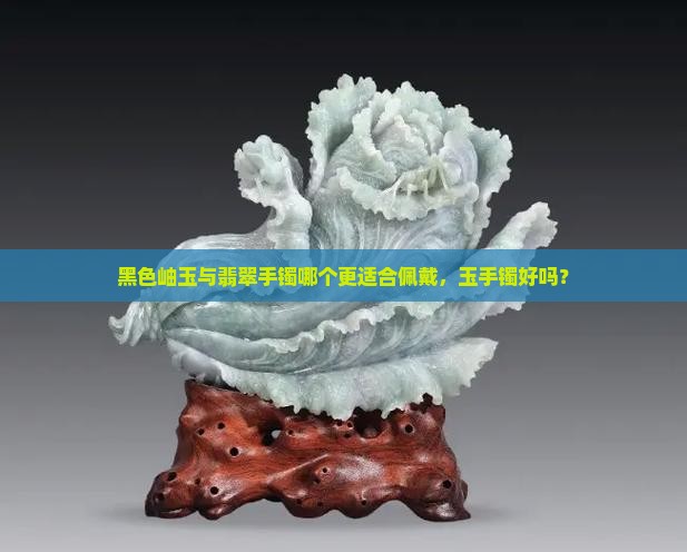 黑色岫玉与翡翠手镯哪个更适合佩戴，玉手镯好吗？