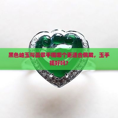 黑色岫玉与翡翠手镯哪个更适合佩戴，玉手镯好吗？
