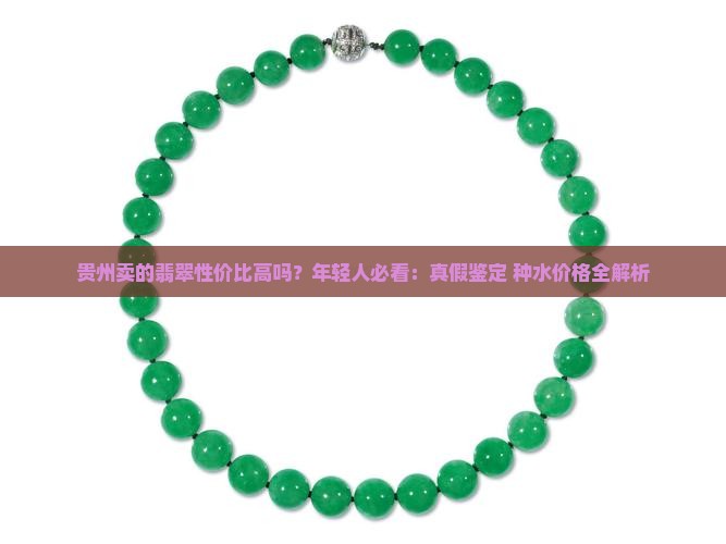 贵州卖的翡翠性价比高吗？年轻人必看：真假鉴定+种水价格全解析
