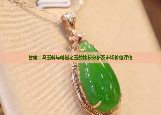 甘肃二马玉料与岫岩老玉的比较分析及市场价值评估