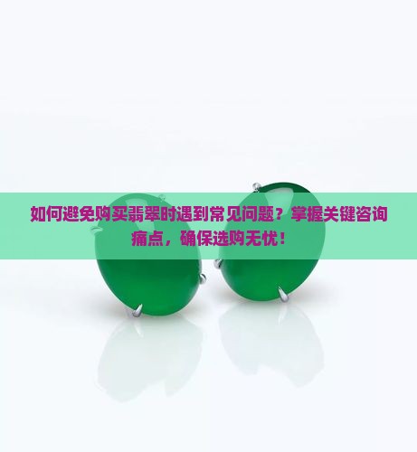 如何避免购买翡翠时遇到常见问题？掌握关键咨询痛点，确保选购无忧！