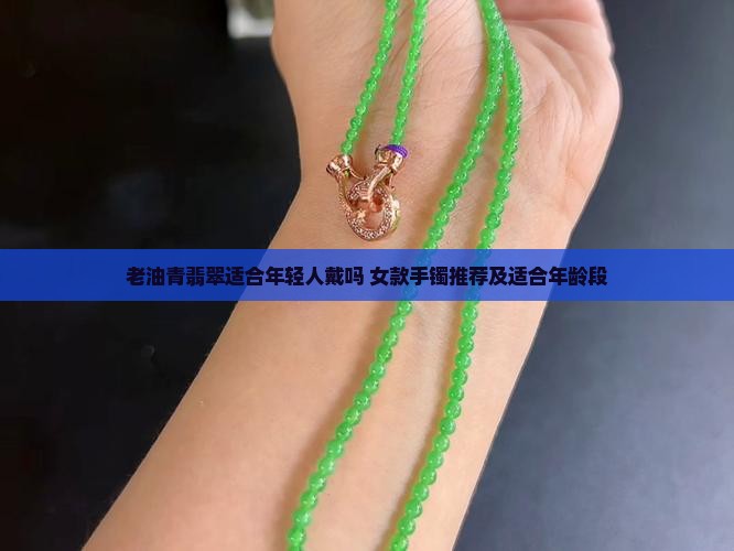老油青翡翠适合年轻人戴吗 女款手镯推荐及适合年龄段