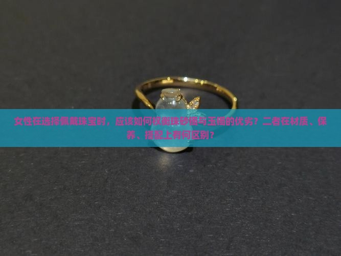 女性在选择佩戴珠宝时，应该如何权衡珠砂镯与玉镯的优劣？二者在材质、保养、搭配上有何区别？
