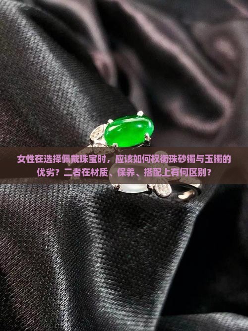 女性在选择佩戴珠宝时，应该如何权衡珠砂镯与玉镯的优劣？二者在材质、保养、搭配上有何区别？