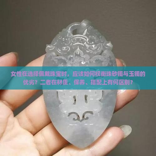 女性在选择佩戴珠宝时，应该如何权衡珠砂镯与玉镯的优劣？二者在材质、保养、搭配上有何区别？