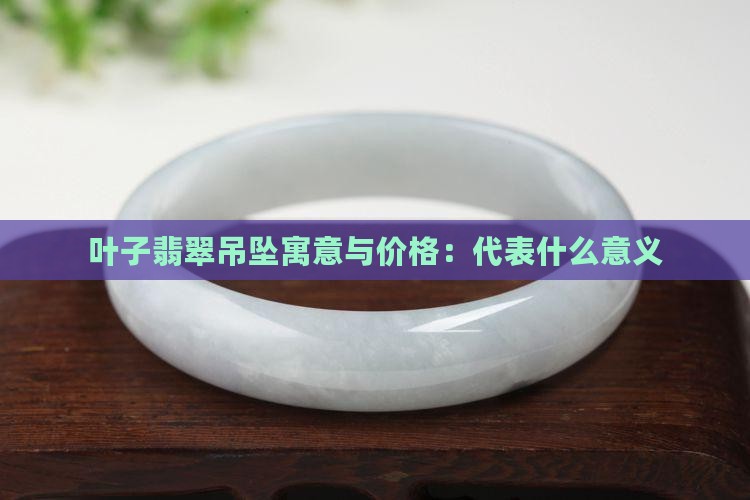 叶子翡翠吊坠寓意与价格：代表什么意义