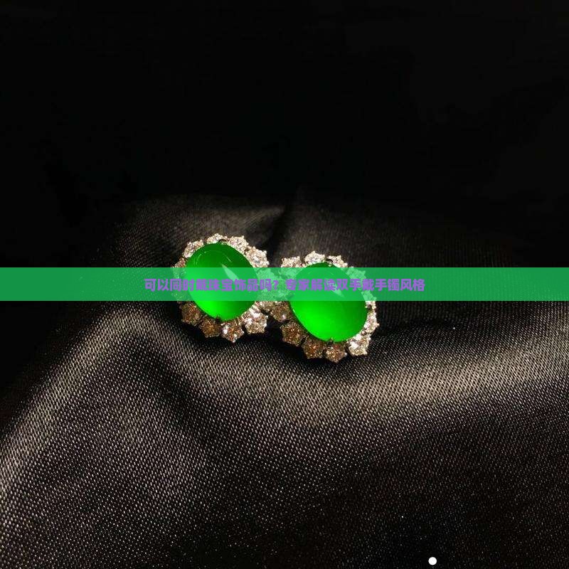 可以同时戴珠宝饰品吗？专家解读双手戴手镯风格