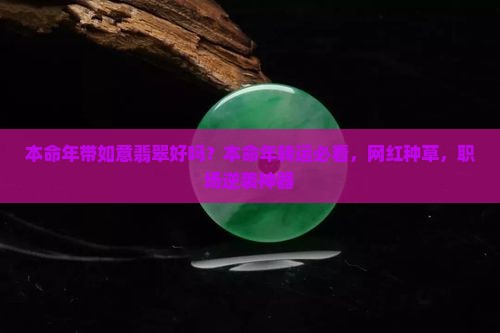 本命年带如意翡翠好吗？本命年转运必看，网红种草，职场逆袭神器