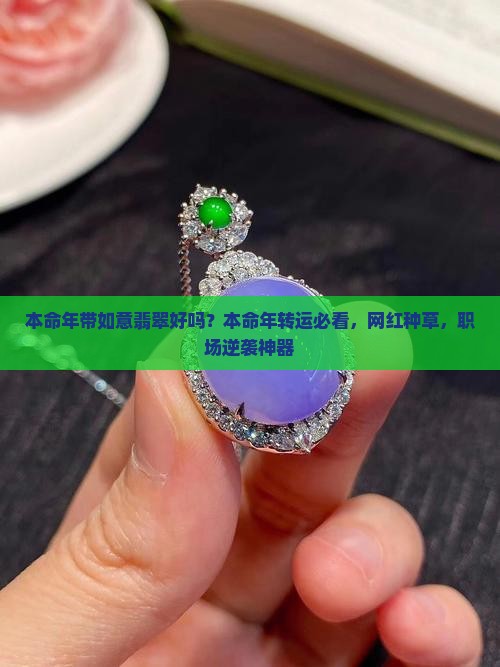 本命年带如意翡翠好吗？本命年转运必看，网红种草，职场逆袭神器