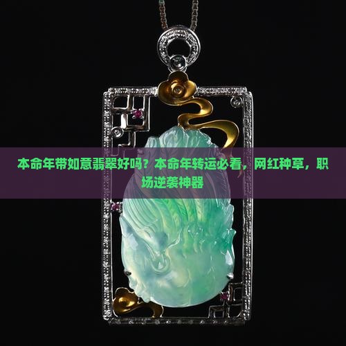 本命年带如意翡翠好吗？本命年转运必看，网红种草，职场逆袭神器
