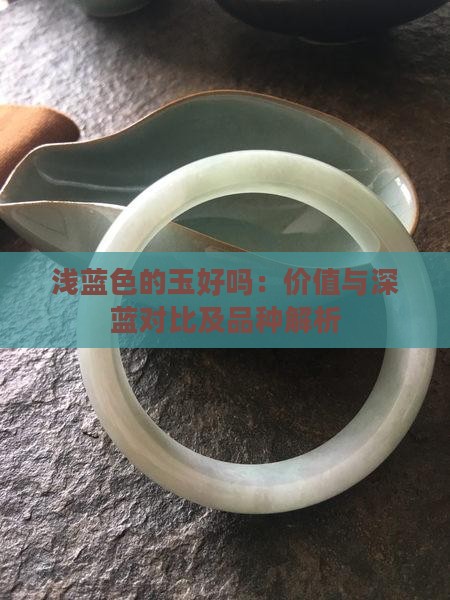 浅蓝色的玉好吗：价值与深蓝对比及品种解析