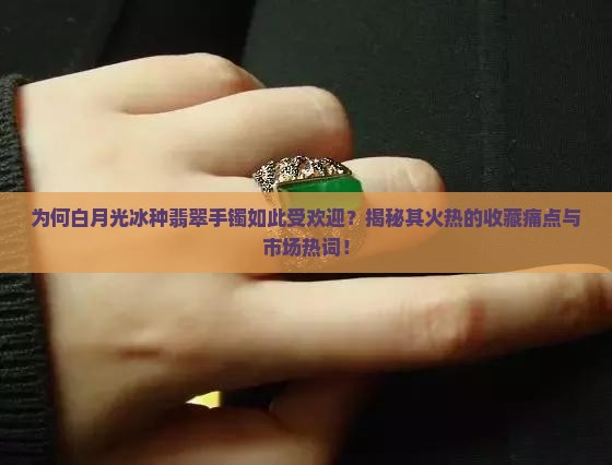 为何白月光冰种翡翠手镯如此受欢迎？揭秘其火热的收藏痛点与市场热词！