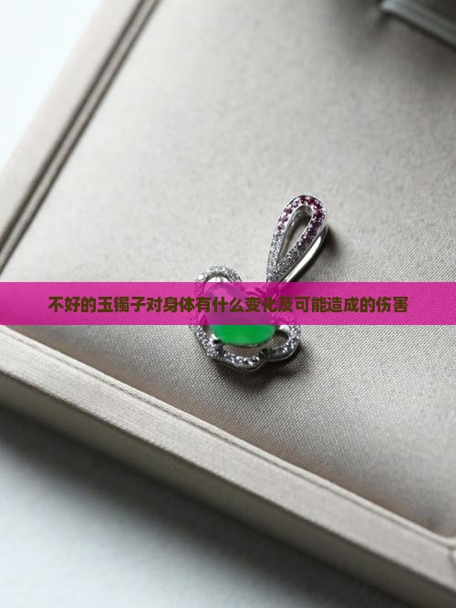 不好的玉镯子对身体有什么变化及可能造成的伤害