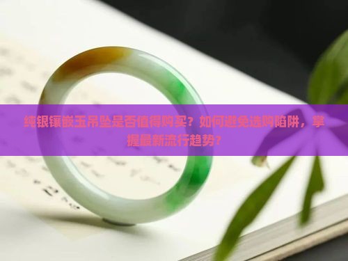 纯银镶嵌玉吊坠是否值得购买？如何避免选购陷阱，掌握最新流行趋势？