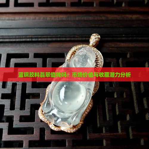 蓝钢胶料翡翠值钱吗：市场价值与收藏潜力分析