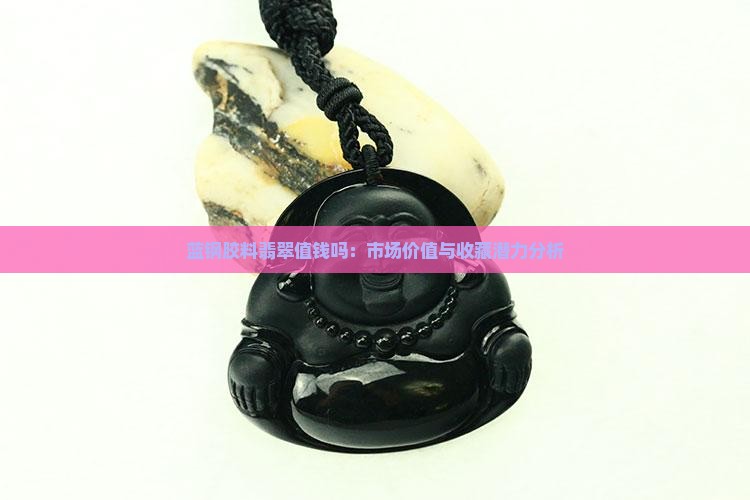 蓝钢胶料翡翠值钱吗：市场价值与收藏潜力分析