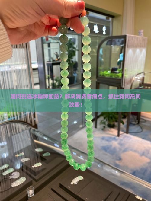 如何挑选冰糯种如意？解决消费者痛点，抓住新词热词攻略！