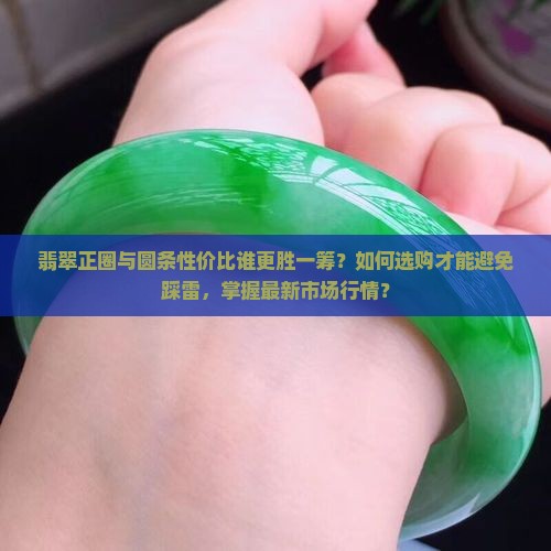 翡翠正圈与圆条性价比谁更胜一筹？如何选购才能避免踩雷，掌握最新市场行情？