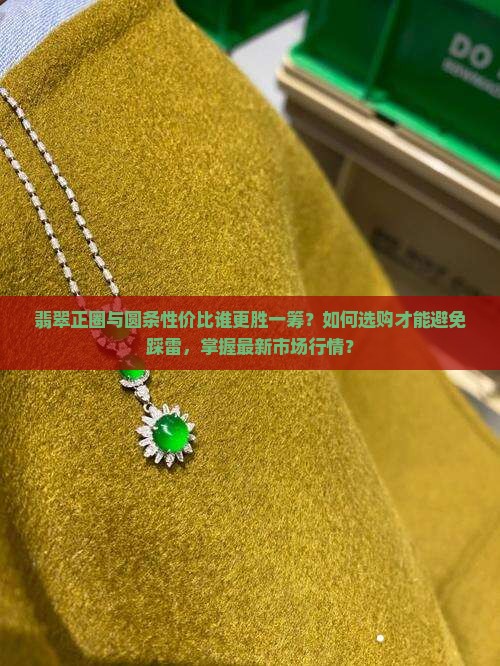 翡翠正圈与圆条性价比谁更胜一筹？如何选购才能避免踩雷，掌握最新市场行情？