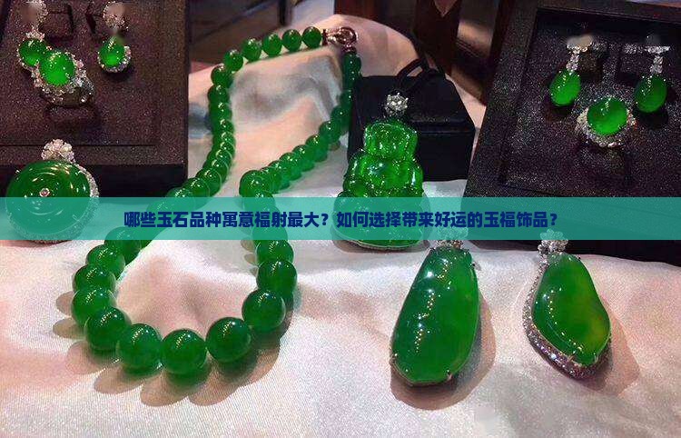 哪些玉石品种寓意福射最大？如何选择带来好运的玉福饰品？