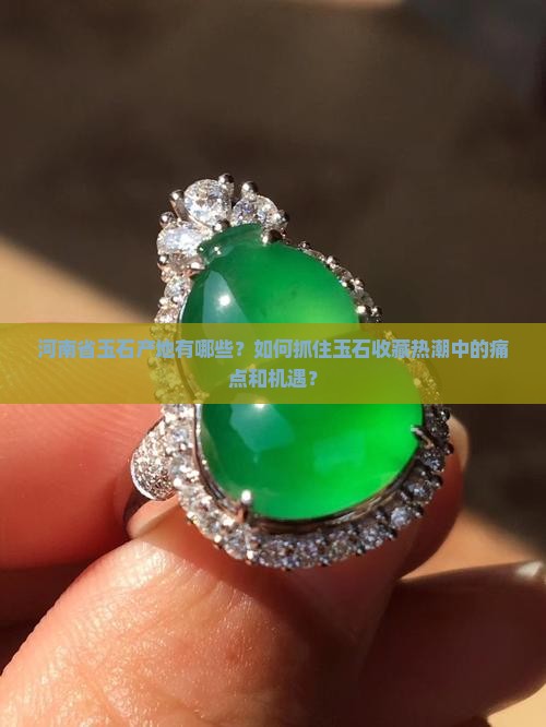 河南省玉石产地有哪些？如何抓住玉石收藏热潮中的痛点和机遇？