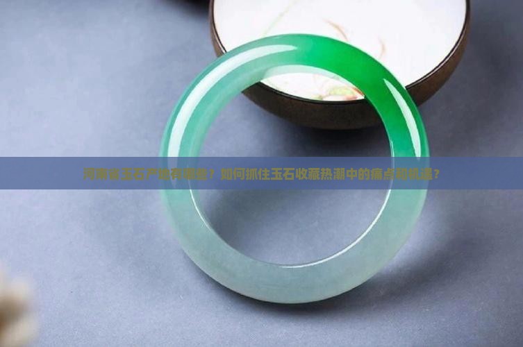 河南省玉石产地有哪些？如何抓住玉石收藏热潮中的痛点和机遇？