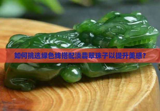 如何挑选绿色线搭配淡翡翠珠子以提升美感？