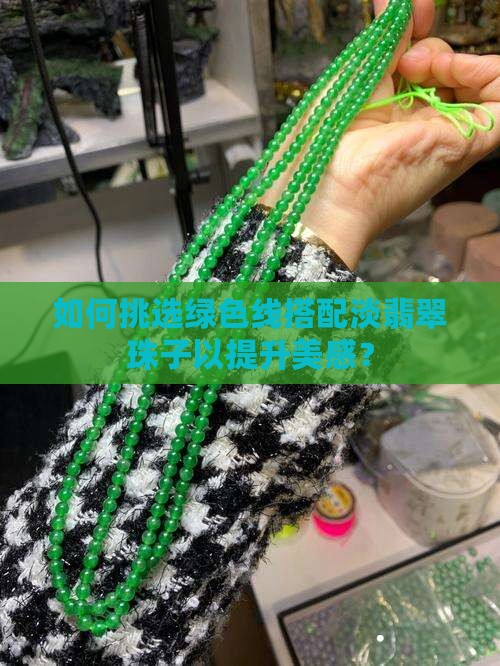 如何挑选绿色线搭配淡翡翠珠子以提升美感？
